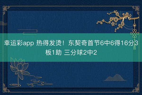 幸运彩app 热得发烫！东契奇首节6中6得16分3板1助 三分球2中2