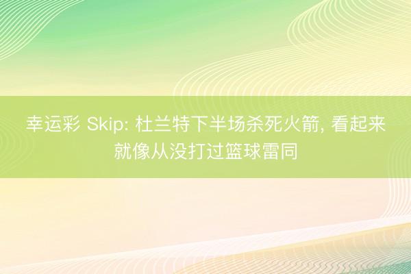 幸运彩 Skip: 杜兰特下半场杀死火箭, 看起来就像从没打过篮球雷同