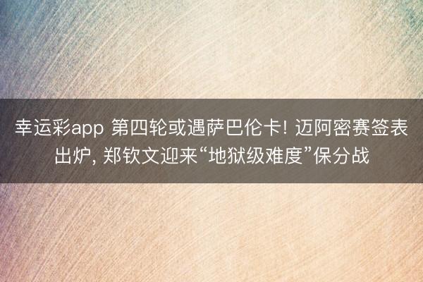 幸运彩app 第四轮或遇萨巴伦卡! 迈阿密赛签表出炉, 郑钦文迎来“地狱级难度”保分战