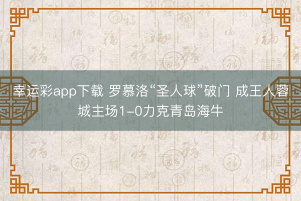 幸运彩app下载 罗慕洛“圣人球”破门 成王人蓉城主场1-0力克青岛海牛
