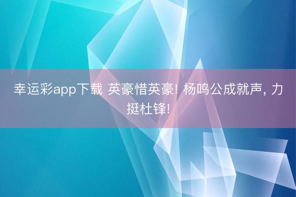 幸运彩app下载 英豪惜英豪! 杨鸣公成就声, 力挺杜锋!