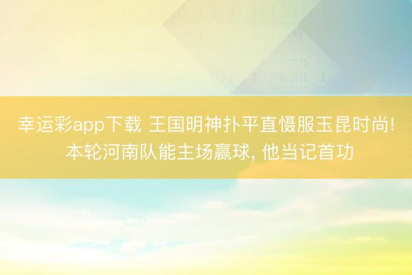 幸运彩app下载 王国明神扑平直慑服玉昆时尚! 本轮河南队能主场赢球, 他当记首功