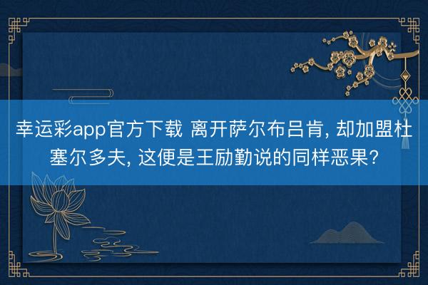 幸运彩app官方下载 离开萨尔布吕肯, 却加盟杜塞尔多夫, 这便是王励勤说的同样恶果?