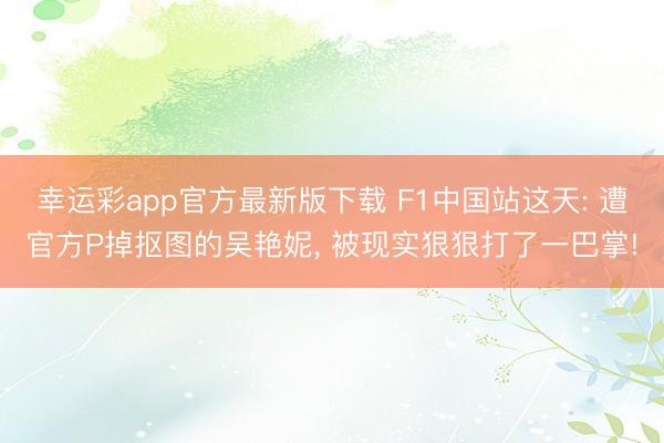 幸运彩app官方最新版下载 F1中国站这天: 遭官方P掉抠图的吴艳妮， 被现实狠狠打了一巴掌!