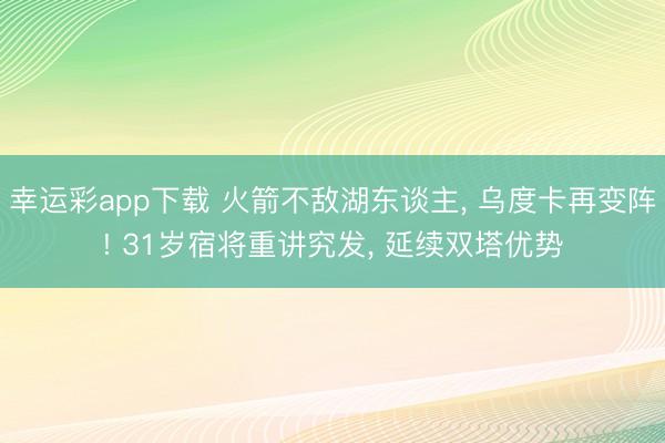 幸运彩app下载 火箭不敌湖东谈主, 乌度卡再变阵! 31岁宿将重讲究发, 延续双塔优势