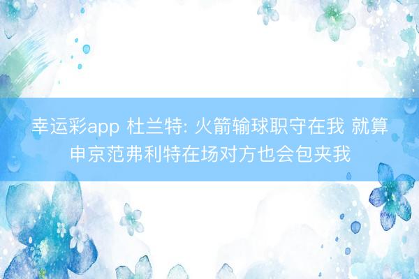 幸运彩app 杜兰特: 火箭输球职守在我 就算申京范弗利特在场对方也会包夹我