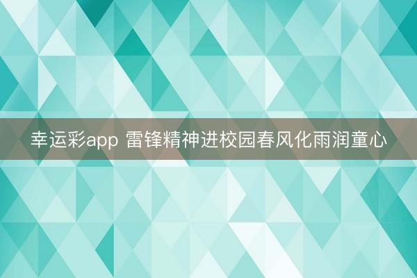 幸运彩app 雷锋精神进校园春风化雨润童心