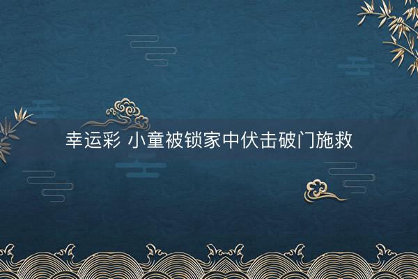 幸运彩 小童被锁家中伏击破门施救
