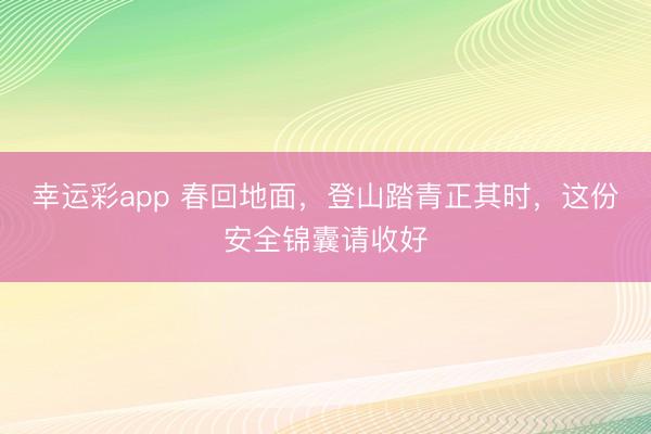 幸运彩app 春回地面，登山踏青正其时，这份安全锦囊请收好