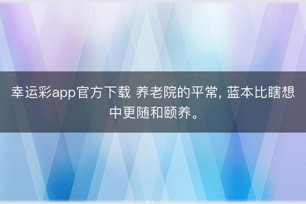 幸运彩app官方下载 养老院的平常, 蓝本比瞎想中更随和颐养。