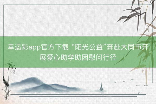 幸运彩app官方下载 “阳光公益”奔赴大同市开展爱心助学助困慰问行径