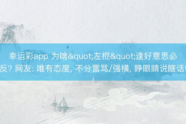 幸运彩app 为啥"左棍"逢好意思必反? 网友: 唯有态度, 不分詈骂/强横, 睁眼睛说瞎话!