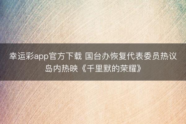 幸运彩app官方下载 国台办恢复代表委员热议岛内热映《千里默的荣耀》