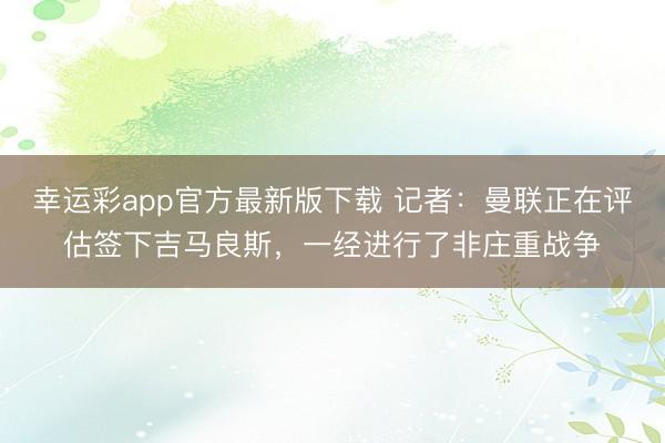幸运彩app官方最新版下载 记者：曼联正在评估签下吉马良斯，一经进行了非庄重战争