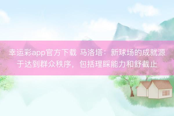 幸运彩app官方下载 马洛塔：新球场的成就源于达到群众秩序，包括理睬能力和舒截止