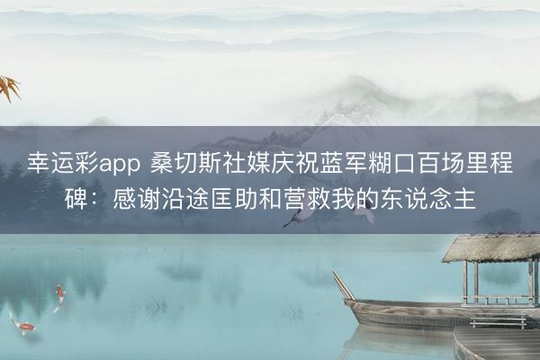 幸运彩app 桑切斯社媒庆祝蓝军糊口百场里程碑：感谢沿途匡助和营救我的东说念主