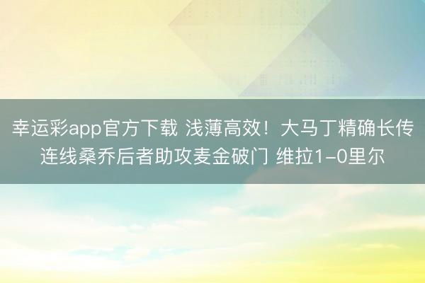 幸运彩app官方下载 浅薄高效！大马丁精确长传连线桑乔后者助攻麦金破门 维拉1-0里尔