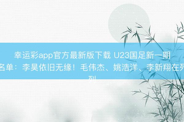 幸运彩app官方最新版下载 U23国足新一期名单：李昊依旧无缘！毛伟杰、姚浩洋、李新翔在列