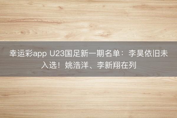 幸运彩app U23国足新一期名单：李昊依旧未入选！姚浩洋、李新翔在列