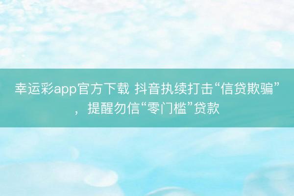 幸运彩app官方下载 抖音执续打击“信贷欺骗”，提醒勿信“零门槛”贷款