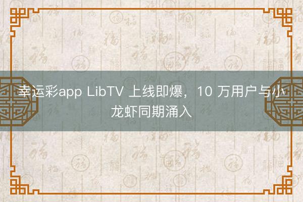 幸运彩app LibTV 上线即爆，10 万用户与小龙虾同期涌入