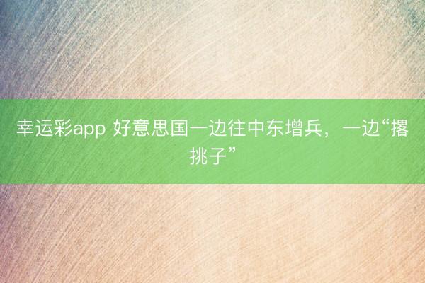 幸运彩app 好意思国一边往中东增兵，一边“撂挑子”