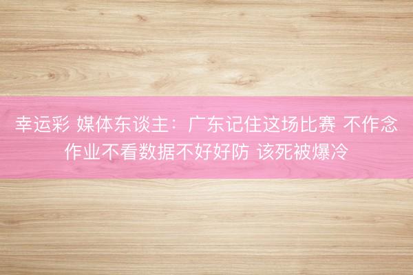 幸运彩 媒体东谈主：广东记住这场比赛 不作念作业不看数据不好好防 该死被爆冷