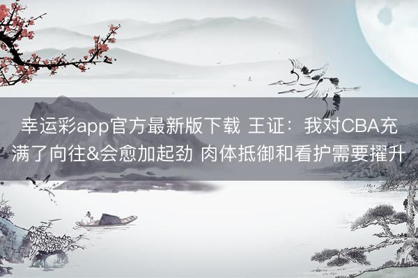 幸运彩app官方最新版下载 王证：我对CBA充满了向往&会愈加起劲 肉体抵御和看护需要擢升