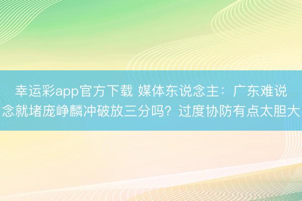 幸运彩app官方下载 媒体东说念主：广东难说念就堵庞峥麟冲破放三分吗？过度协防有点太胆大
