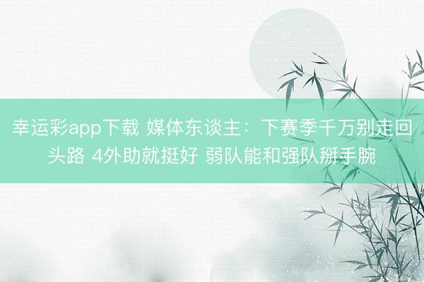 幸运彩app下载 媒体东谈主：下赛季千万别走回头路 4外助就挺好 弱队能和强队掰手腕