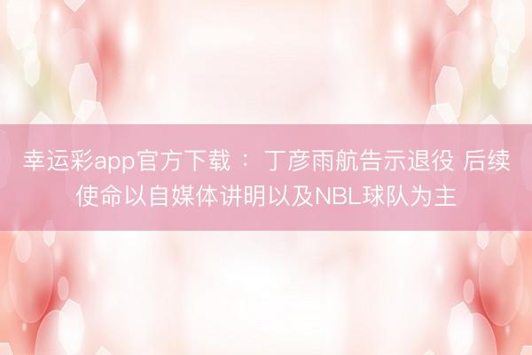 幸运彩app官方下载 ：丁彦雨航告示退役 后续使命以自媒体讲明以及NBL球队为主