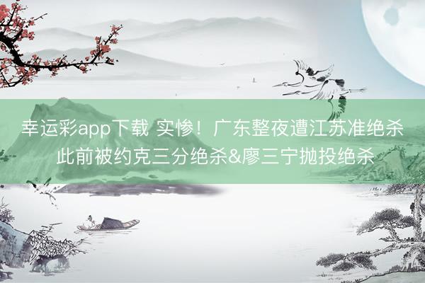 幸运彩app下载 实惨！广东整夜遭江苏准绝杀 此前被约克三分绝杀&廖三宁抛投绝杀