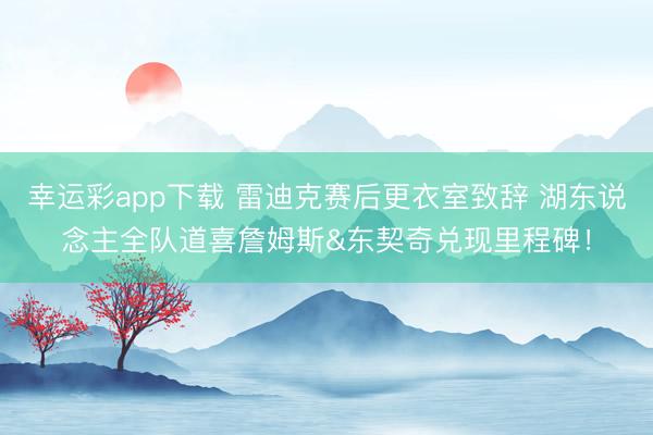 幸运彩app下载 雷迪克赛后更衣室致辞 湖东说念主全队道喜詹姆斯&东契奇兑现里程碑！
