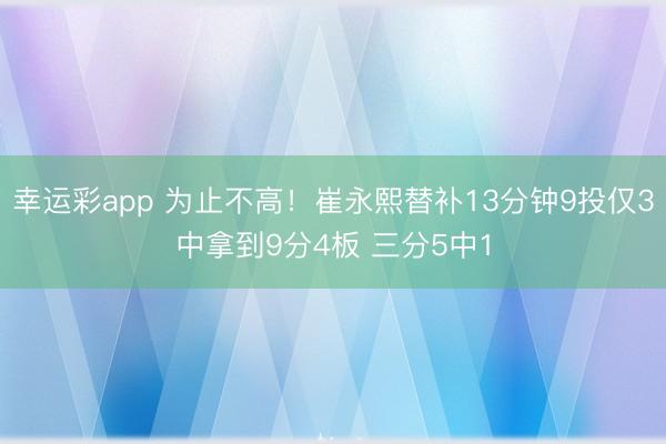 幸运彩app 为止不高！崔永熙替补13分钟9投仅3中拿到9分4板 三分5中1