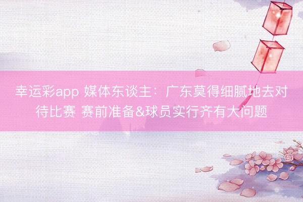 幸运彩app 媒体东谈主：广东莫得细腻地去对待比赛 赛前准备&球员实行齐有大问题
