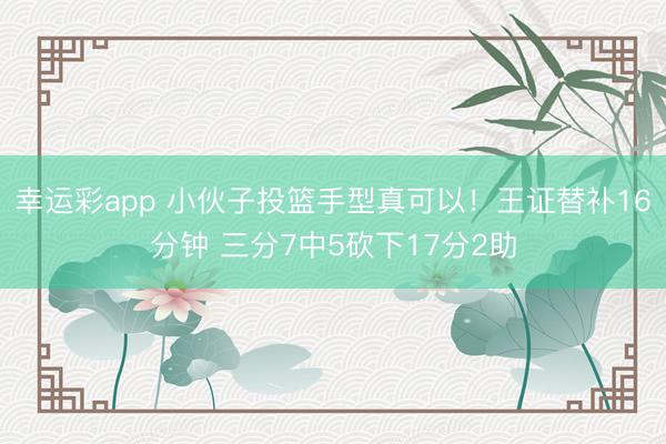 幸运彩app 小伙子投篮手型真可以！王证替补16分钟 三分7中5砍下17分2助