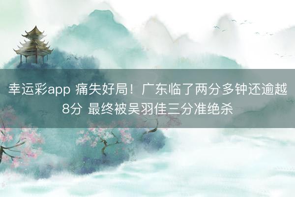 幸运彩app 痛失好局！广东临了两分多钟还逾越8分 最终被吴羽佳三分准绝杀