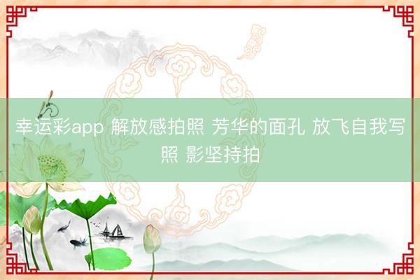 幸运彩app 解放感拍照 芳华的面孔 放飞自我写照 影坚持拍