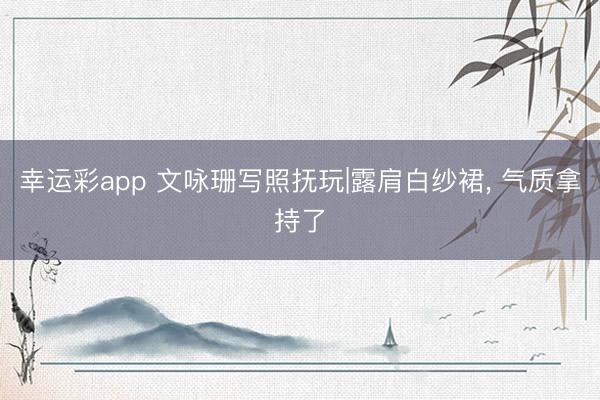 幸运彩app 文咏珊写照抚玩|露肩白纱裙, 气质拿持了