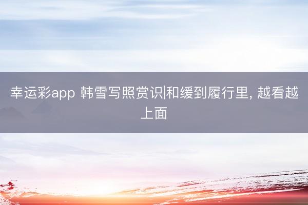 幸运彩app 韩雪写照赏识|和缓到履行里, 越看越上面