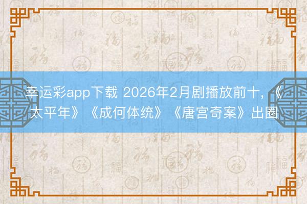 幸运彩app下载 2026年2月剧播放前十, 《太平年》《成何体统》《唐宫奇案》出圈