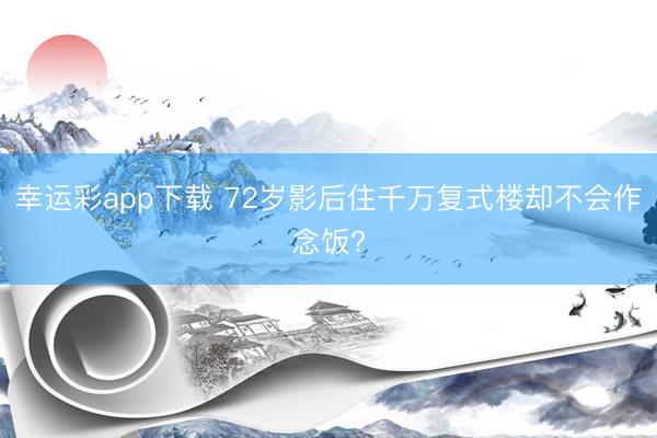 幸运彩app下载 72岁影后住千万复式楼却不会作念饭?