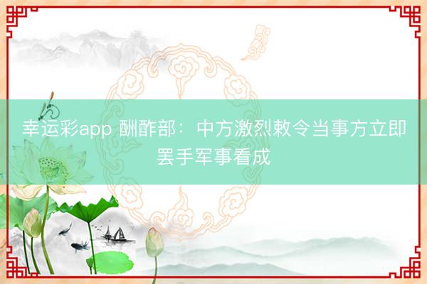 幸运彩app 酬酢部：中方激烈敕令当事方立即罢手军事看成