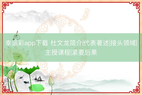 幸运彩app下载 杜文龙简介|代表著述|接头领域|主授课程|紧要后果