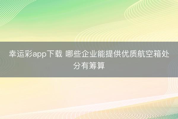 幸运彩app下载 哪些企业能提供优质航空箱处分有筹算