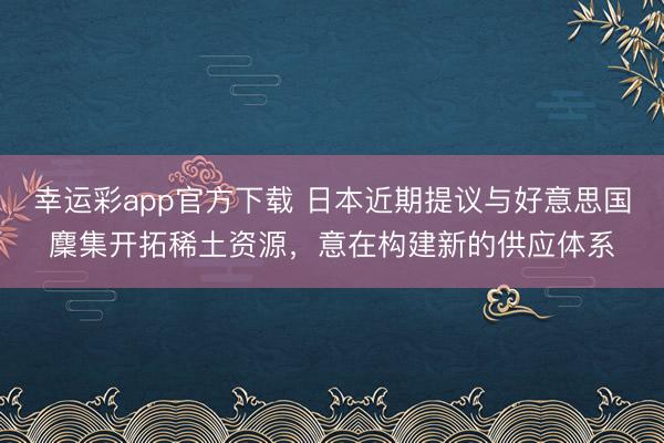 幸运彩app官方下载 日本近期提议与好意思国麇集开拓稀土资源，意在构建新的供应体系