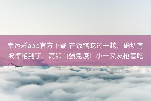 幸运彩app官方下载 在饭馆吃过一趟，确切有被惊艳到了，高卵白强免疫！小一又友抢着吃