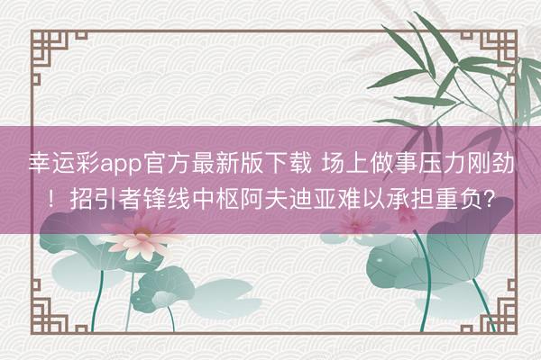 幸运彩app官方最新版下载 场上做事压力刚劲！招引者锋线中枢阿夫迪亚难以承担重负？