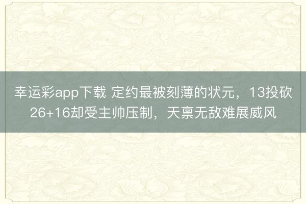 幸运彩app下载 定约最被刻薄的状元，13投砍26+16却受主帅压制，天禀无敌难展威风