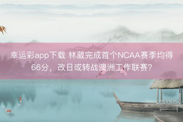 幸运彩app下载 林葳完成首个NCAA赛季均得66分，改日或转战澳洲工作联赛？